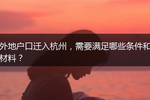 外地户口迁入杭州，需要满足哪些条件和材料？