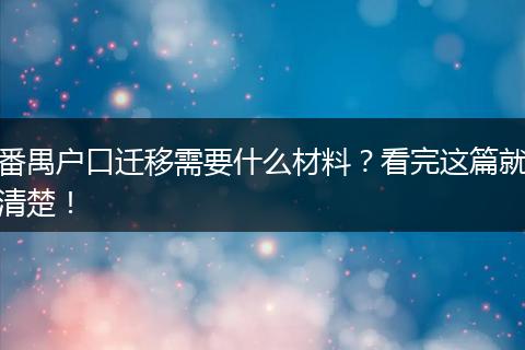 番禺户口迁移需要什么材料？看完这篇就清楚！