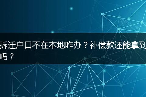 拆迁户口不在本地咋办？补偿款还能拿到吗？