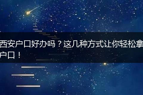 西安户口好办吗？这几种方式让你轻松拿户口！