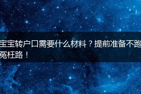 宝宝转户口需要什么材料？提前准备不跑冤枉路！