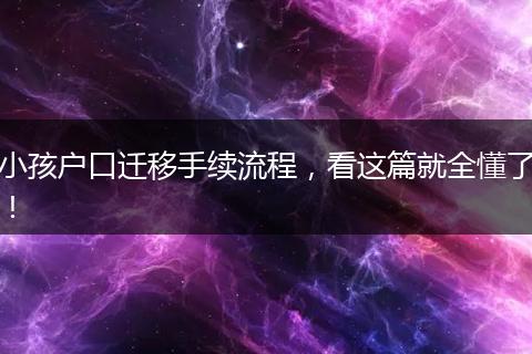 小孩户口迁移手续流程，看这篇就全懂了！