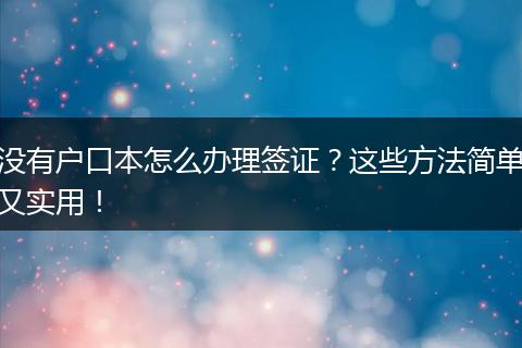没有户口本怎么办理签证？这些方法简单又实用！