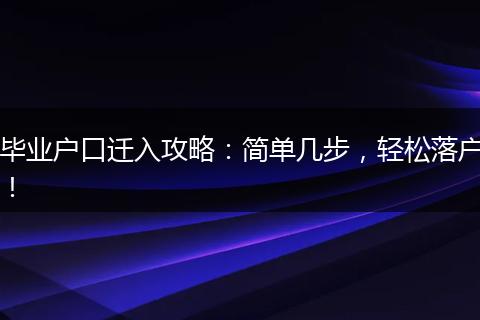 毕业户口迁入攻略：简单几步，轻松落户！