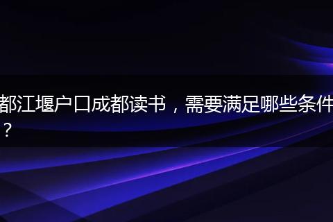 都江堰户口成都读书，需要满足哪些条件？