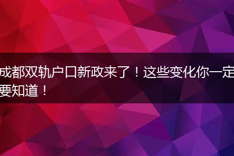 成都双轨户口新政来了！这些变化你一定要知道！
