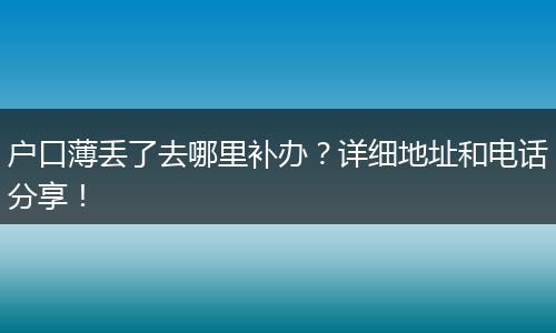 户口薄丢了去哪里补办？详细地址和电话分享！