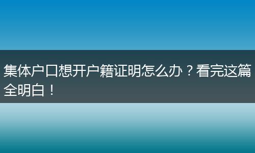 集体户口想开户籍证明怎么办？看完这篇全明白！
