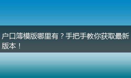 户口簿模版哪里有？手把手教你获取最新版本！