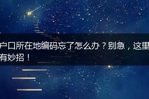 户口所在地编码忘了怎么办？别急，这里有妙招！