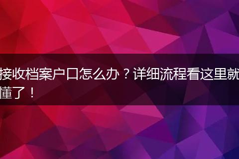 接收档案户口怎么办？详细流程看这里就懂了！