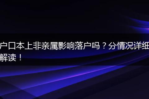 户口本上非亲属影响落户吗？分情况详细解读！