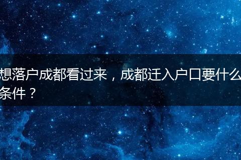 想落户成都看过来，成都迁入户口要什么条件？