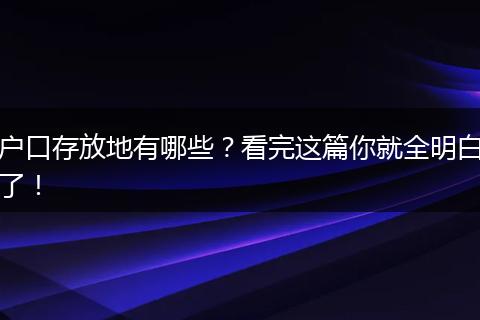 户口存放地有哪些？看完这篇你就全明白了！