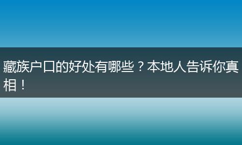 藏族户口的好处有哪些？本地人告诉你真相！