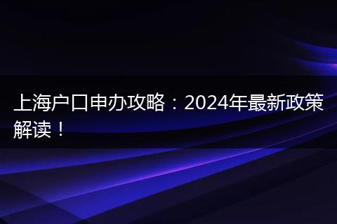 上海户口申办攻略：2024年最新政策解读！