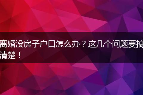 离婚没房子户口怎么办？这几个问题要搞清楚！