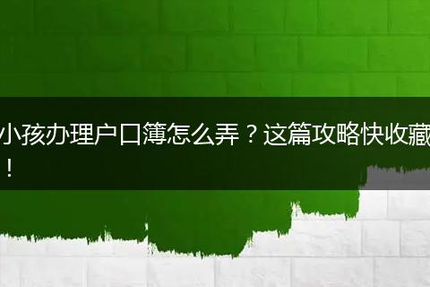 小孩办理户口簿怎么弄？这篇攻略快收藏！