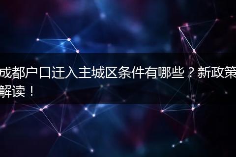 成都户口迁入主城区条件有哪些？新政策解读！