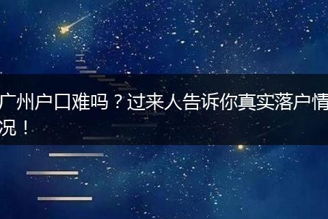 广州户口难吗？过来人告诉你真实落户情况！