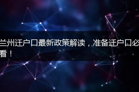 兰州迁户口最新政策解读，准备迁户口必看！