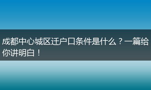 成都中心城区迁户口条件是什么？一篇给你讲明白！