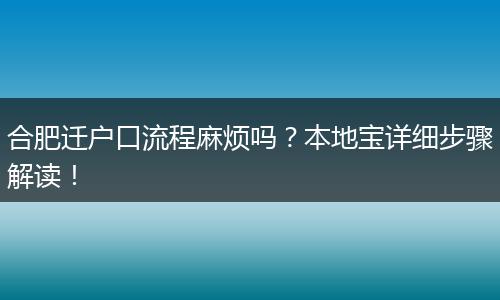 合肥迁户口流程麻烦吗？本地宝详细步骤解读！