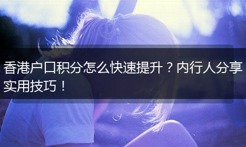 香港户口积分怎么快速提升？内行人分享实用技巧！