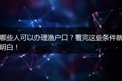 哪些人可以办理渔户口？看完这些条件就明白！
