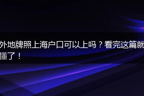 外地牌照上海户口可以上吗？看完这篇就懂了！