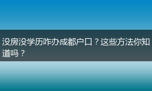 没房没学历咋办成都户口？这些方法你知道吗？