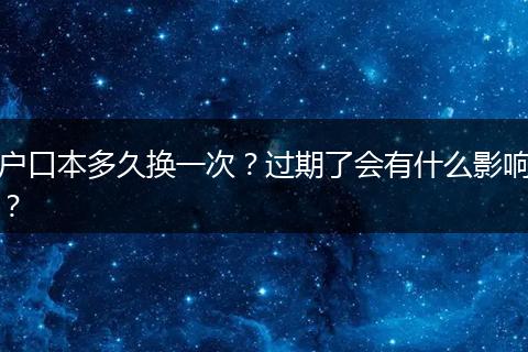 户口本多久换一次？过期了会有什么影响？