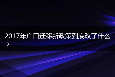 2017年户口迁移新政策到底改了什么？