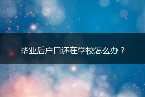 毕业后户口还在学校怎么办？