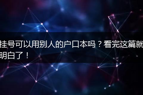 挂号可以用别人的户口本吗？看完这篇就明白了！