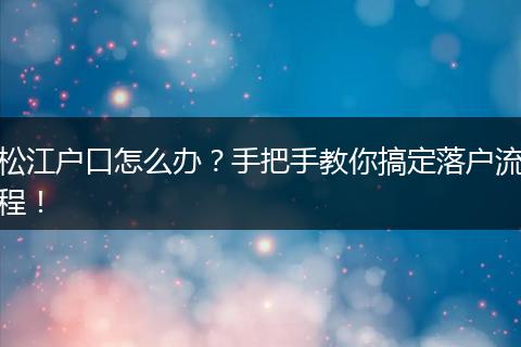 松江户口怎么办？手把手教你搞定落户流程！