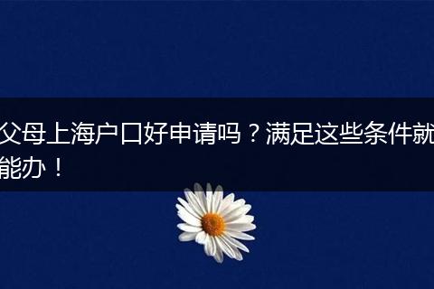 父母上海户口好申请吗？满足这些条件就能办！