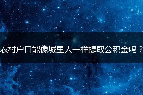 农村户口能像城里人一样提取公积金吗？