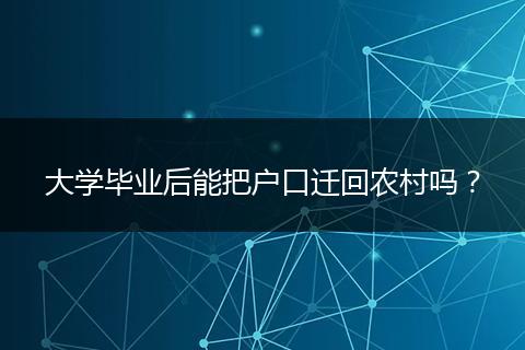 大学毕业后能把户口迁回农村吗？