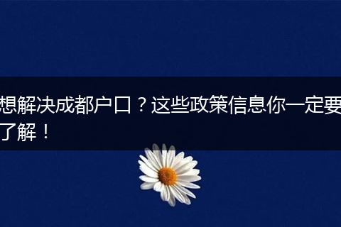 想解决成都户口？这些政策信息你一定要了解！
