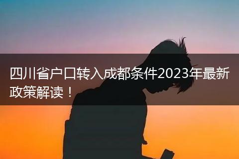 四川省户口转入成都条件2023年最新政策解读！