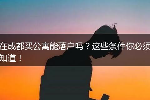 在成都买公寓能落户吗？这些条件你必须知道！