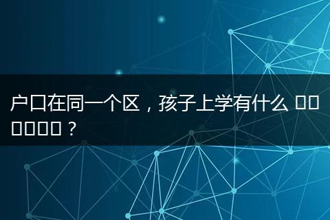 户口在同一个区，孩子上学有什么 সুবিধা？
