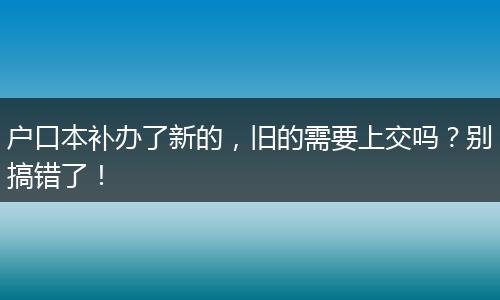 户口本补办了新的，旧的需要上交吗？别搞错了！