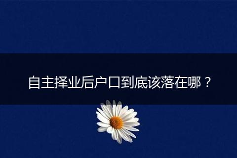 自主择业后户口到底该落在哪？