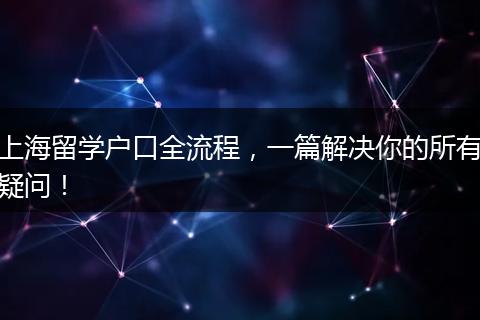 上海留学户口全流程，一篇解决你的所有疑问！