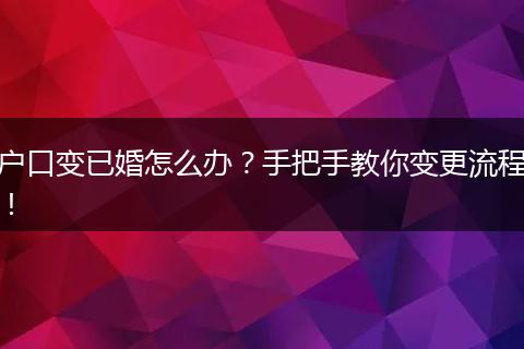 户口变已婚怎么办？手把手教你变更流程！
