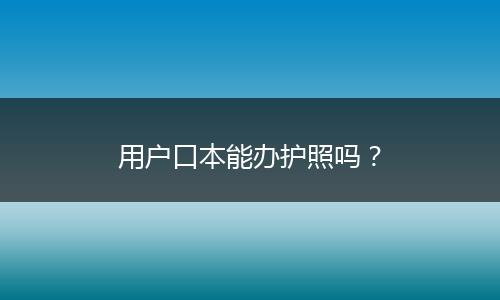 用户口本能办护照吗？