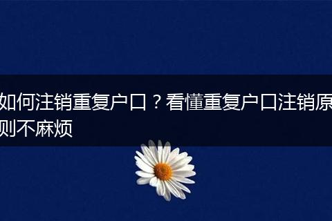 如何注销重复户口？看懂重复户口注销原则不麻烦