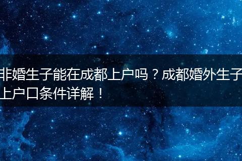 非婚生子能在成都上户吗？成都婚外生子上户口条件详解！